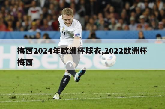 梅西2024年欧洲杯球衣,2022欧洲杯梅西