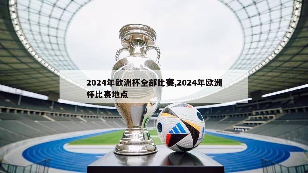 2024年欧洲杯全部比赛,2024年欧洲杯比赛地点