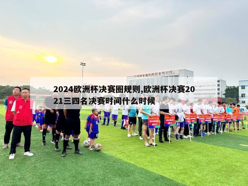 2024欧洲杯决赛圈规则,欧洲杯决赛2021三四名决赛时间什么时候