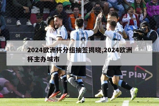 2024欧洲杯分组抽签揭晓,2024欧洲杯主办城市