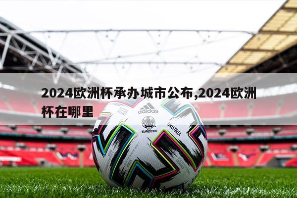 2024欧洲杯承办城市公布,2024欧洲杯在哪里