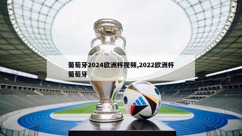 葡萄牙2024欧洲杯视频,2022欧洲杯葡萄牙