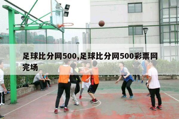 足球比分网500,足球比分网500彩票网完场