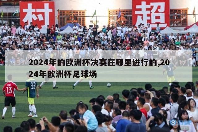 2024年的欧洲杯决赛在哪里进行的,2024年欧洲杯足球场