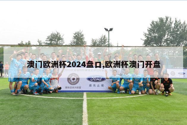 澳门欧洲杯2024盘口,欧洲杯澳门开盘