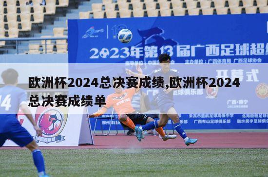 欧洲杯2024总决赛成绩,欧洲杯2024总决赛成绩单