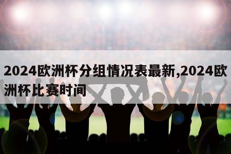 2024欧洲杯分组情况表最新,2024欧洲杯比赛时间