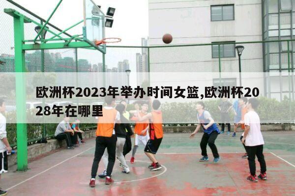 欧洲杯2023年举办时间女篮,欧洲杯2028年在哪里