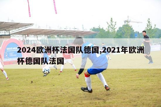 2024欧洲杯法国队德国,2021年欧洲杯德国队法国