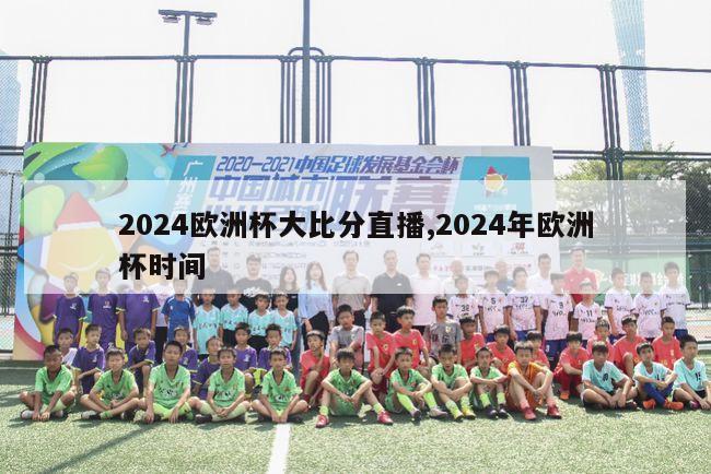 2024欧洲杯大比分直播,2024年欧洲杯时间